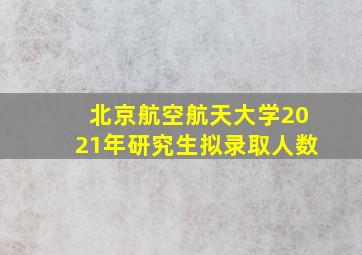 北京航空航天大学2021年研究生拟录取人数