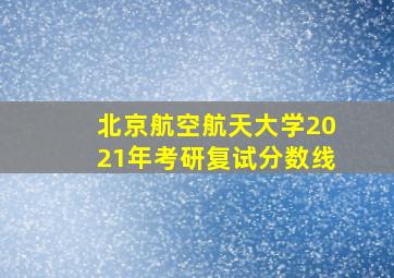 北京航空航天大学2021年考研复试分数线