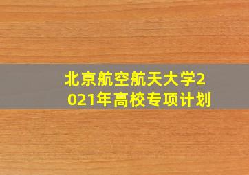 北京航空航天大学2021年高校专项计划