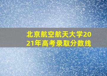 北京航空航天大学2021年高考录取分数线