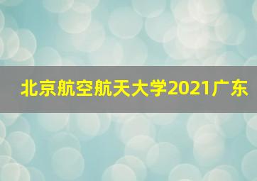 北京航空航天大学2021广东