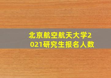 北京航空航天大学2021研究生报名人数