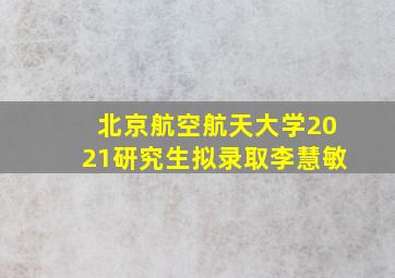 北京航空航天大学2021研究生拟录取李慧敏