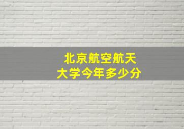 北京航空航天大学今年多少分