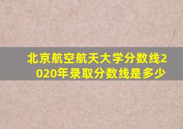 北京航空航天大学分数线2020年录取分数线是多少