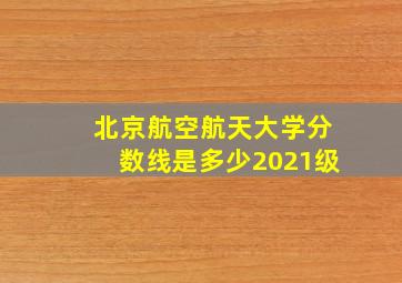 北京航空航天大学分数线是多少2021级