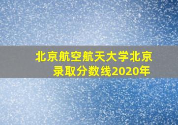 北京航空航天大学北京录取分数线2020年