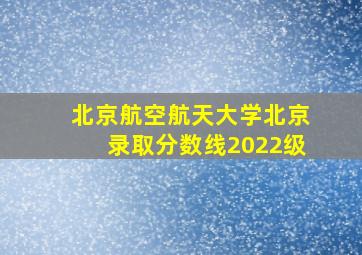 北京航空航天大学北京录取分数线2022级