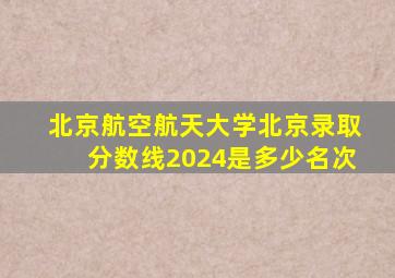 北京航空航天大学北京录取分数线2024是多少名次