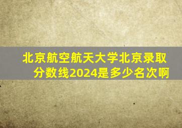 北京航空航天大学北京录取分数线2024是多少名次啊