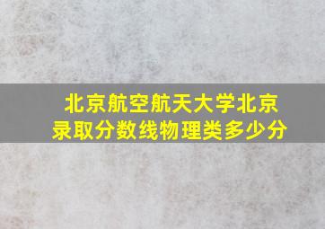 北京航空航天大学北京录取分数线物理类多少分