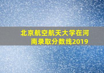 北京航空航天大学在河南录取分数线2019