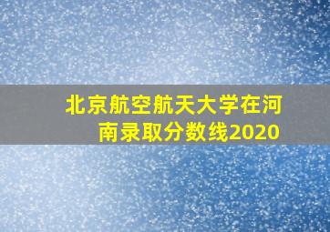 北京航空航天大学在河南录取分数线2020