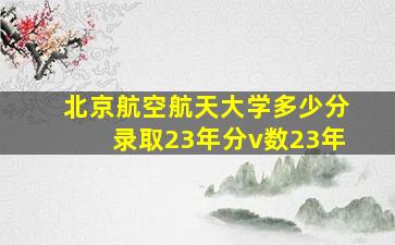 北京航空航天大学多少分录取23年分v数23年