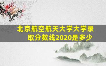 北京航空航天大学大学录取分数线2020是多少