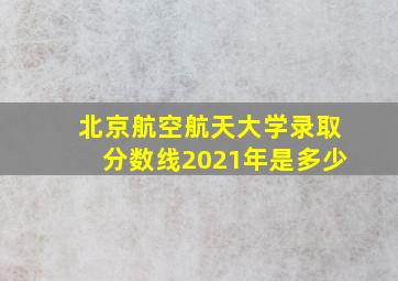 北京航空航天大学录取分数线2021年是多少