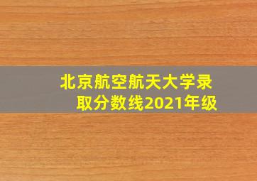 北京航空航天大学录取分数线2021年级