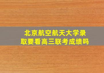 北京航空航天大学录取要看高三联考成绩吗