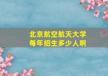 北京航空航天大学每年招生多少人啊