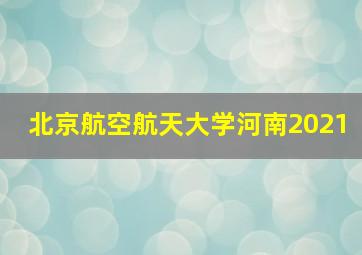 北京航空航天大学河南2021