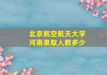 北京航空航天大学河南录取人数多少