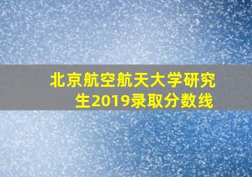 北京航空航天大学研究生2019录取分数线