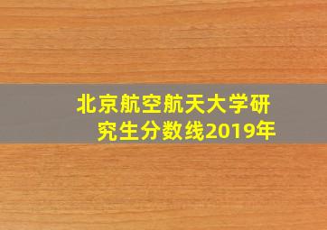 北京航空航天大学研究生分数线2019年