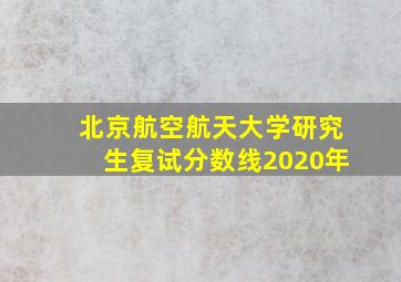 北京航空航天大学研究生复试分数线2020年