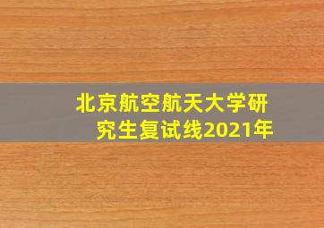 北京航空航天大学研究生复试线2021年