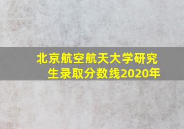 北京航空航天大学研究生录取分数线2020年