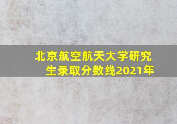 北京航空航天大学研究生录取分数线2021年