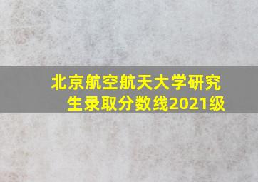 北京航空航天大学研究生录取分数线2021级