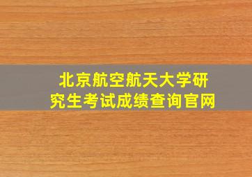 北京航空航天大学研究生考试成绩查询官网