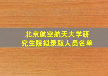 北京航空航天大学研究生院拟录取人员名单