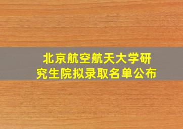 北京航空航天大学研究生院拟录取名单公布