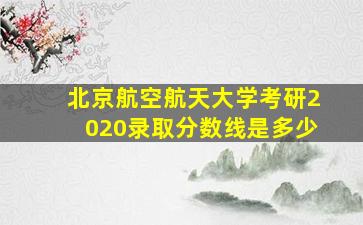 北京航空航天大学考研2020录取分数线是多少