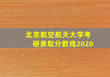 北京航空航天大学考研录取分数线2020