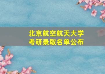 北京航空航天大学考研录取名单公布