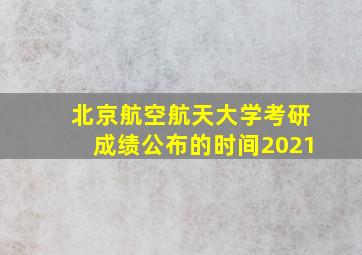 北京航空航天大学考研成绩公布的时间2021