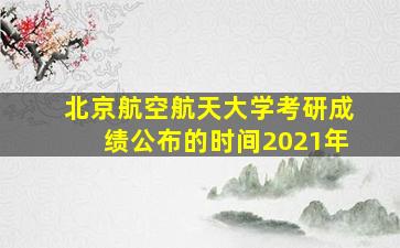 北京航空航天大学考研成绩公布的时间2021年