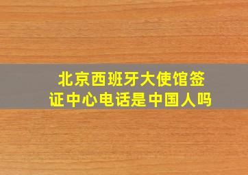 北京西班牙大使馆签证中心电话是中国人吗