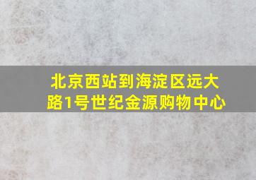 北京西站到海淀区远大路1号世纪金源购物中心