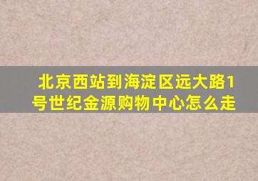 北京西站到海淀区远大路1号世纪金源购物中心怎么走