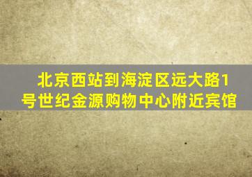 北京西站到海淀区远大路1号世纪金源购物中心附近宾馆