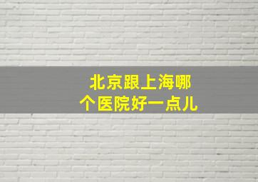 北京跟上海哪个医院好一点儿