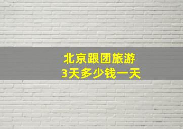 北京跟团旅游3天多少钱一天