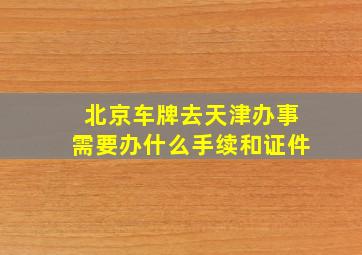 北京车牌去天津办事需要办什么手续和证件