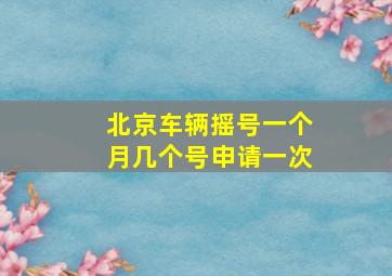 北京车辆摇号一个月几个号申请一次