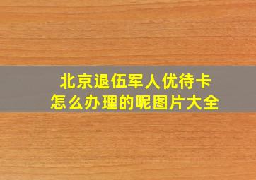 北京退伍军人优待卡怎么办理的呢图片大全