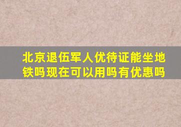 北京退伍军人优待证能坐地铁吗现在可以用吗有优惠吗